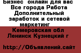 Бизнес- онлайн для вас! - Все города Работа » Дополнительный заработок и сетевой маркетинг   . Кемеровская обл.,Ленинск-Кузнецкий г.
